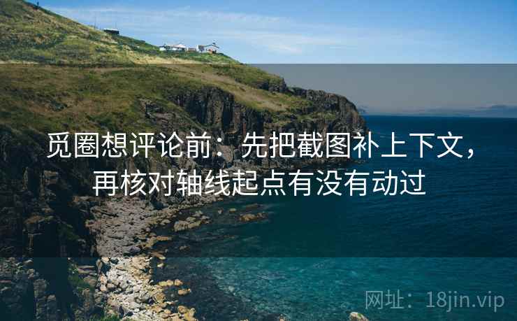 觅圈想评论前：先把截图补上下文，再核对轴线起点有没有动过