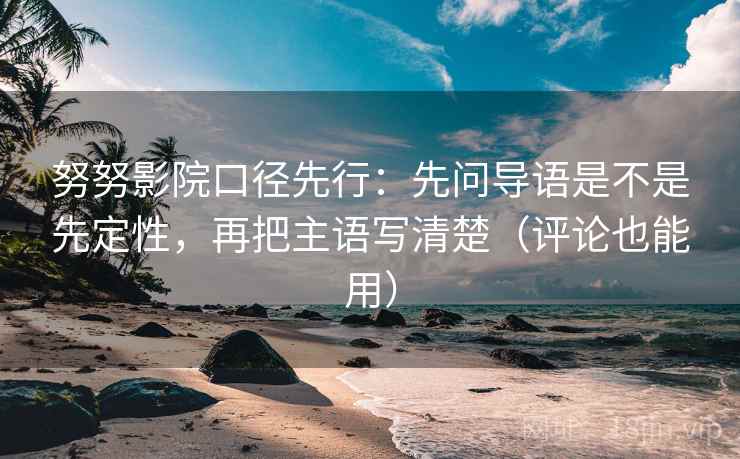 努努影院口径先行：先问导语是不是先定性，再把主语写清楚（评论也能用）