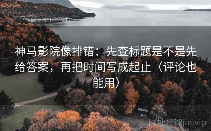 神马影院像排错：先查标题是不是先给答案，再把时间写成起止（评论也能用）