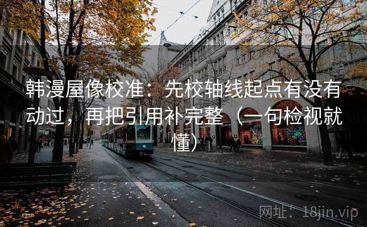 韩漫屋像校准:先校轴线起点有没有动过,再把引用补完整(一句检视就懂) 韩漫屋像校准:先校轴线起点有没有动过,再把引用补完整(一句检视就懂)