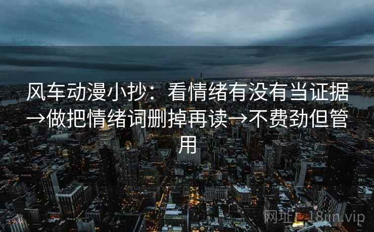 风车动漫小抄：看情绪有没有当证据→做把情绪词删掉再读→不费劲但管用