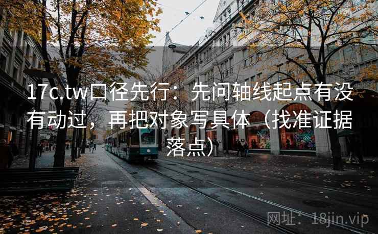 17c.tw口径先行：先问轴线起点有没有动过，再把对象写具体（找准证据落点）