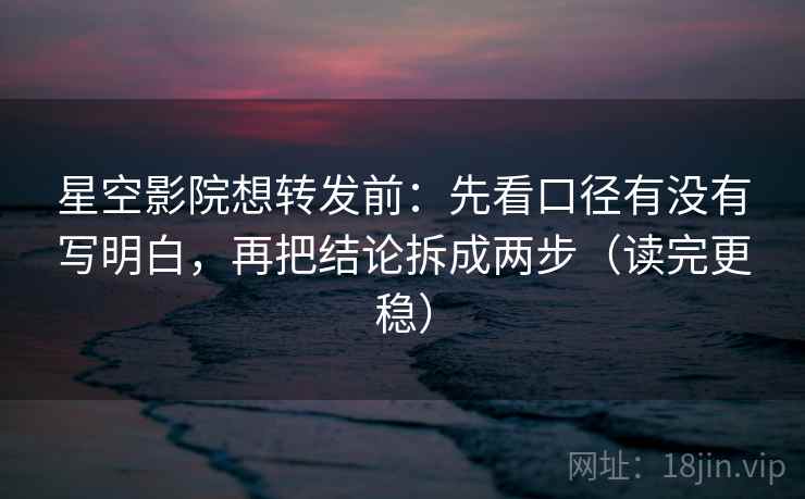 星空影院想转发前：先看口径有没有写明白，再把结论拆成两步（读完更稳）