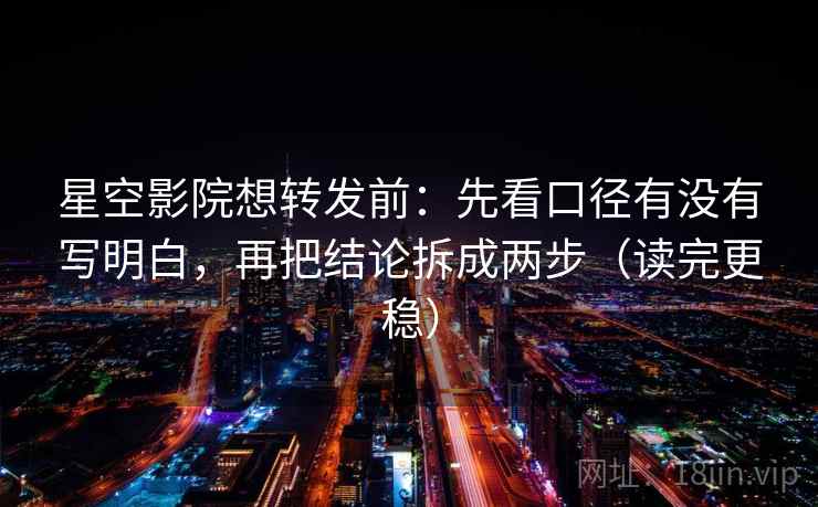星空影院想转发前：先看口径有没有写明白，再把结论拆成两步（读完更稳）