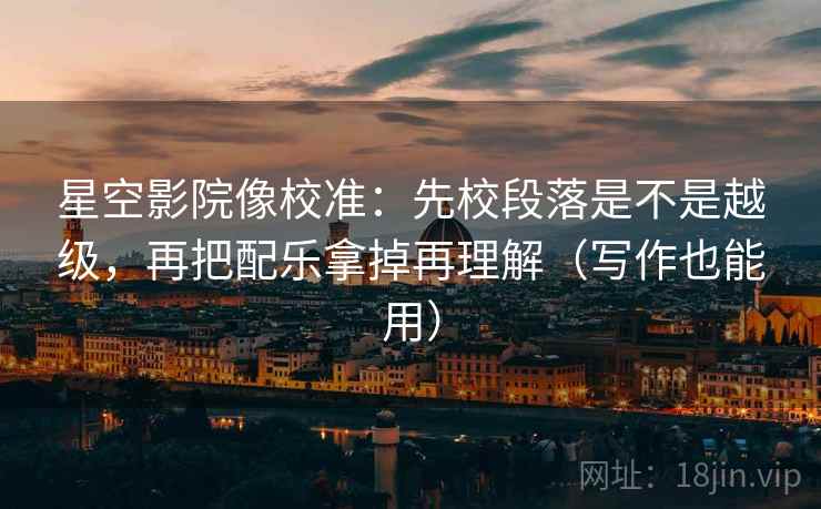 星空影院像校准：先校段落是不是越级，再把配乐拿掉再理解（写作也能用）