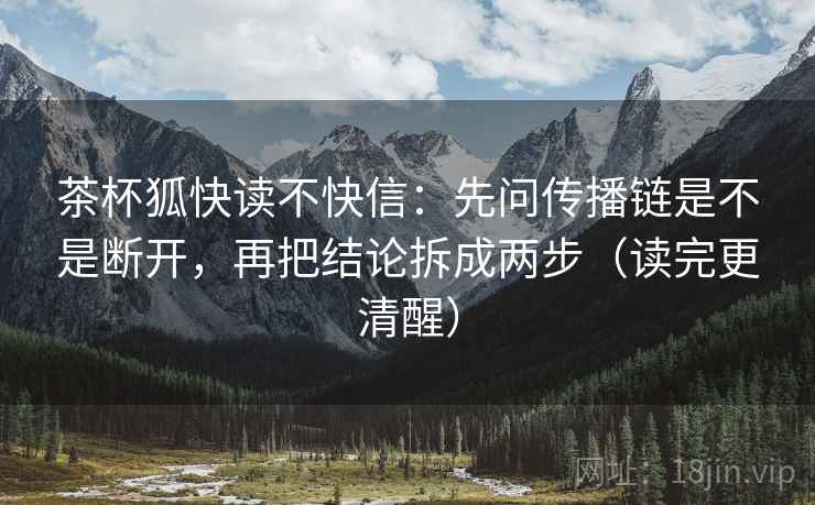 茶杯狐快读不快信：先问传播链是不是断开，再把结论拆成两步（读完更清醒）