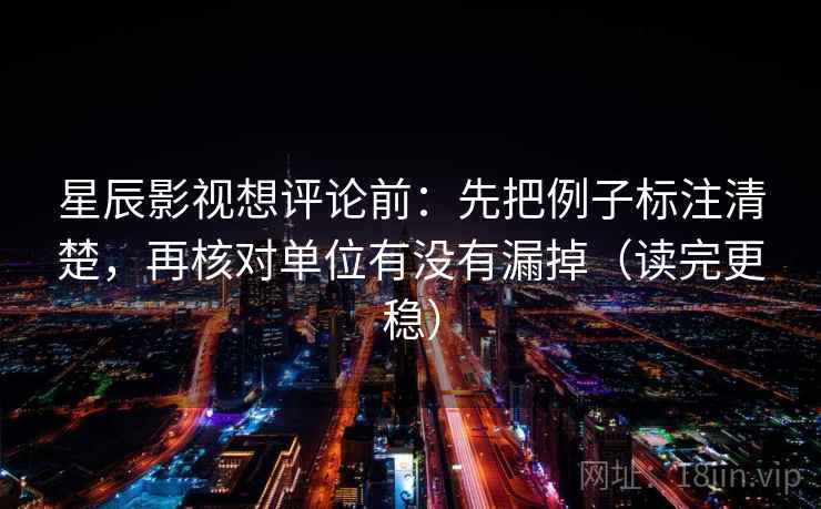 星辰影视想评论前：先把例子标注清楚，再核对单位有没有漏掉（读完更稳）