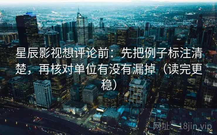 星辰影视想评论前：先把例子标注清楚，再核对单位有没有漏掉（读完更稳）