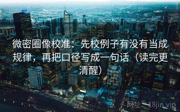 微密圈像校准：先校例子有没有当成规律，再把口径写成一句话（读完更清醒）