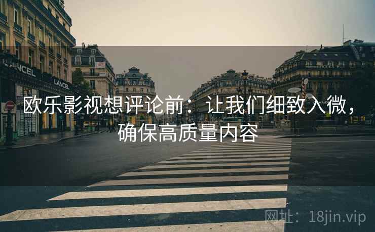 欧乐影视想评论前：让我们细致入微，确保高质量内容