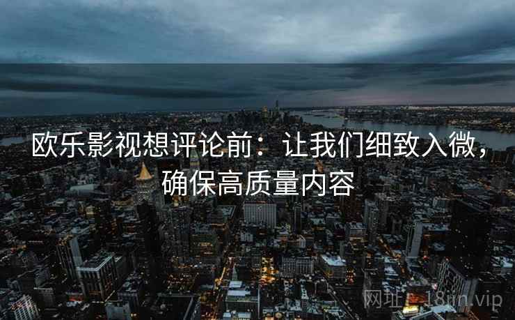 欧乐影视想评论前：让我们细致入微，确保高质量内容