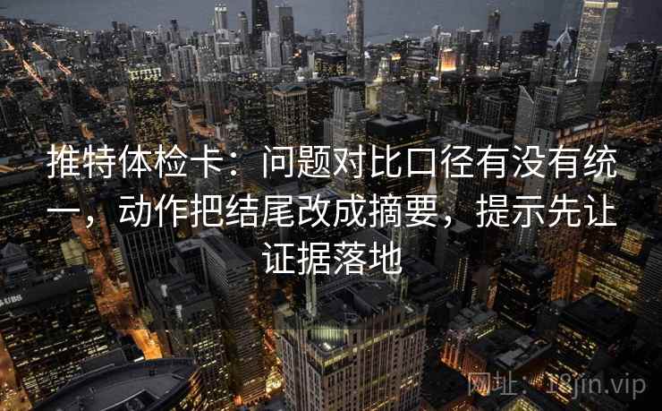 推特体检卡：问题对比口径有没有统一，动作把结尾改成摘要，提示先让证据落地
