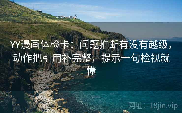 YY漫画体检卡：问题推断有没有越级，动作把引用补完整，提示一句检视就懂