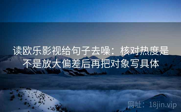 读欧乐影视给句子去噪：核对热度是不是放大偏差后再把对象写具体