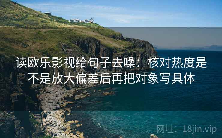 读欧乐影视给句子去噪：核对热度是不是放大偏差后再把对象写具体