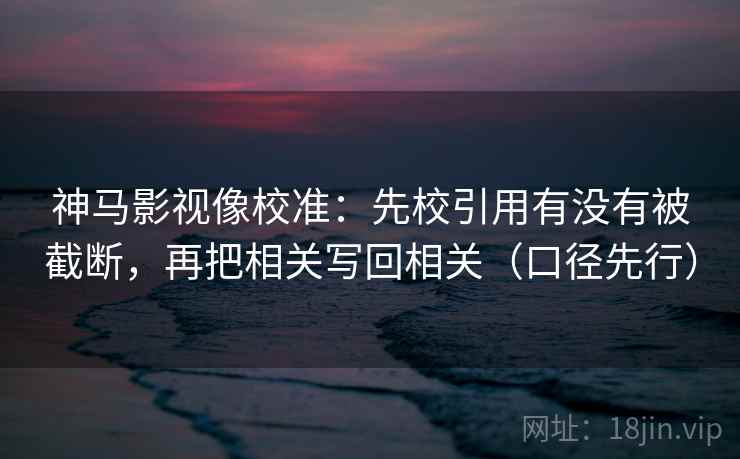 神马影视像校准：先校引用有没有被截断，再把相关写回相关（口径先行）