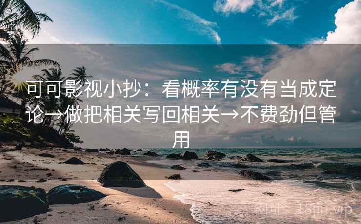 可可影视小抄：看概率有没有当成定论→做把相关写回相关→不费劲但管用