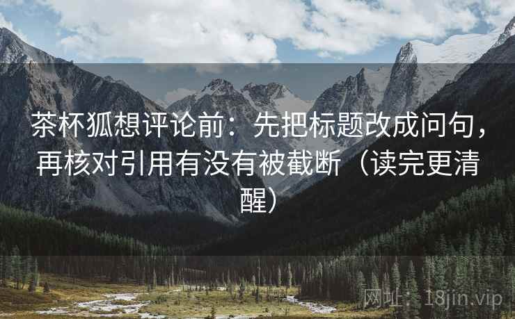 茶杯狐想评论前：先把标题改成问句，再核对引用有没有被截断（读完更清醒）