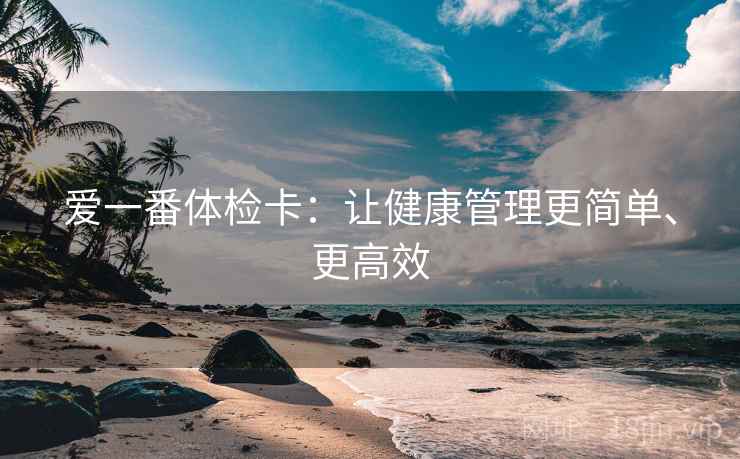 爱一番体检卡：让健康管理更简单、更高效