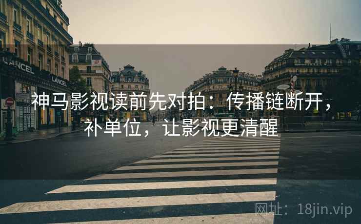神马影视读前先对拍：传播链断开，补单位，让影视更清醒