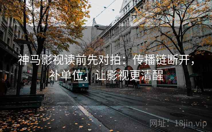 神马影视读前先对拍：传播链断开，补单位，让影视更清醒