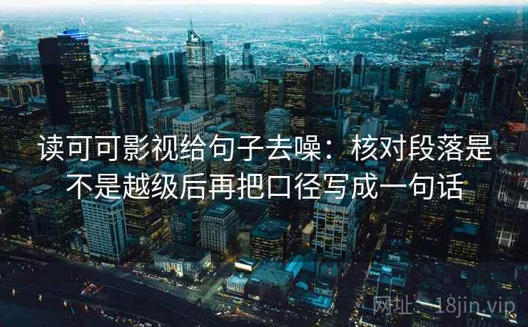 读可可影视给句子去噪：核对段落是不是越级后再把口径写成一句话