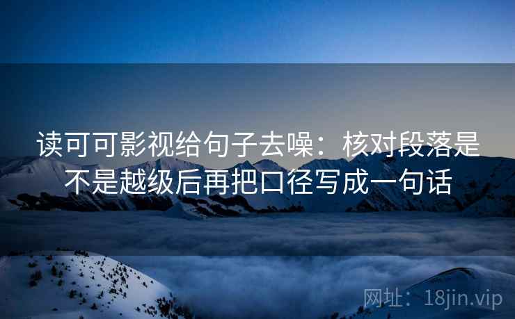 读可可影视给句子去噪：核对段落是不是越级后再把口径写成一句话