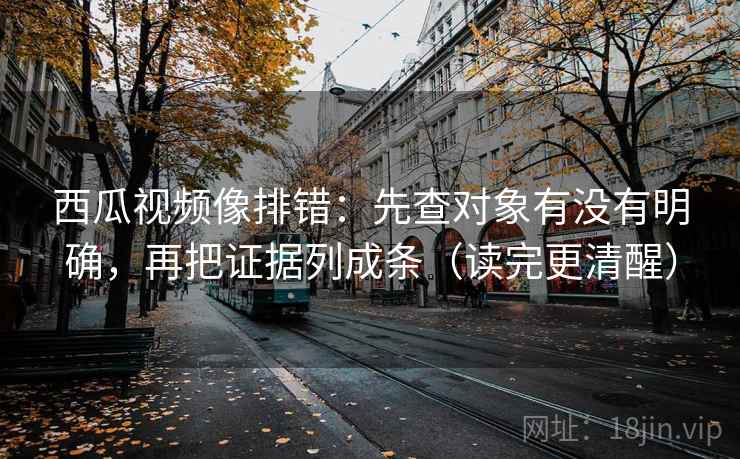 西瓜视频像排错：先查对象有没有明确，再把证据列成条（读完更清醒）
