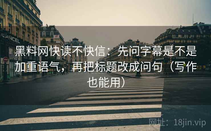 黑料网快读不快信：先问字幕是不是加重语气，再把标题改成问句（写作也能用）