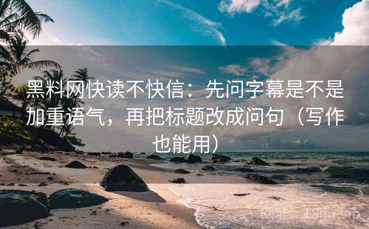 黑料网快读不快信：先问字幕是不是加重语气，再把标题改成问句（写作也能用）
