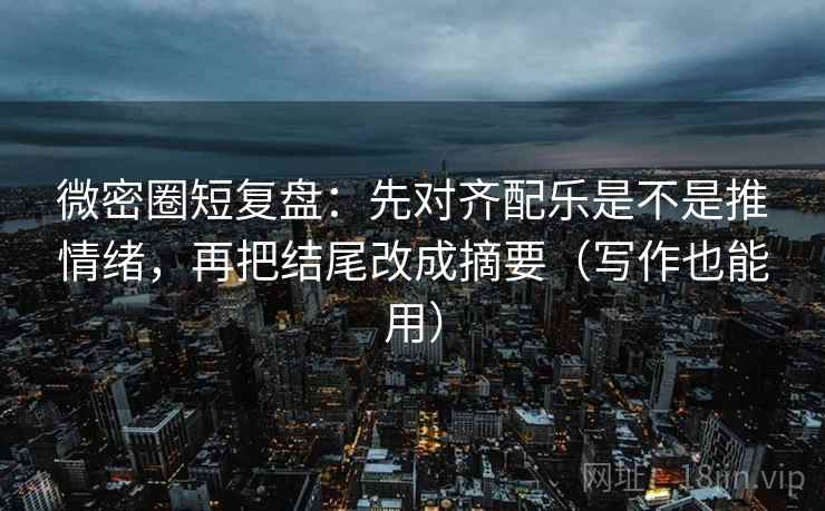 微密圈短复盘：先对齐配乐是不是推情绪，再把结尾改成摘要（写作也能用）