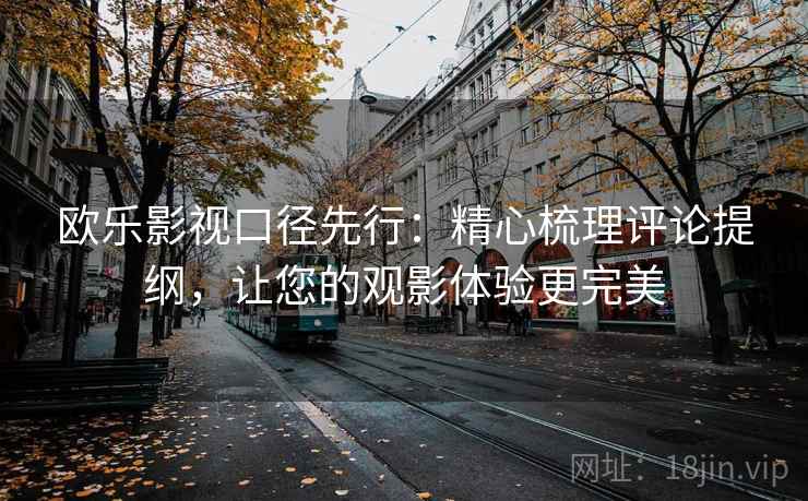 欧乐影视口径先行：精心梳理评论提纲，让您的观影体验更完美