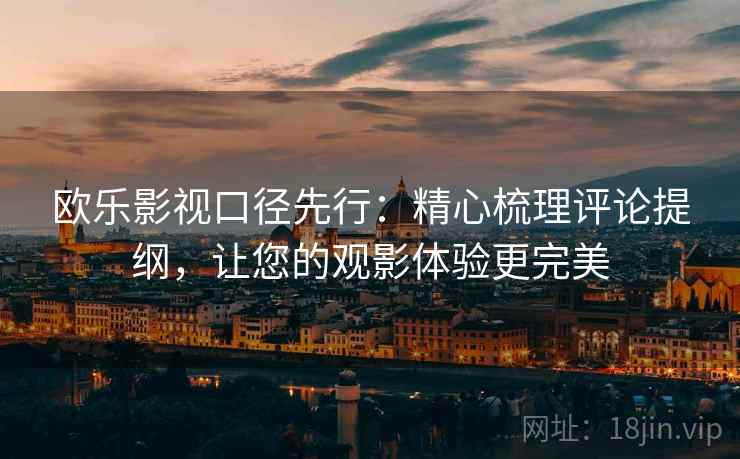 欧乐影视口径先行：精心梳理评论提纲，让您的观影体验更完美