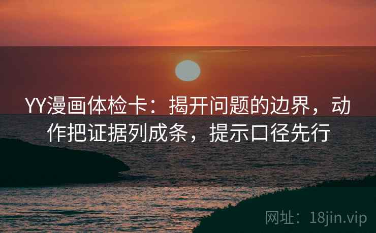 YY漫画体检卡：揭开问题的边界，动作把证据列成条，提示口径先行