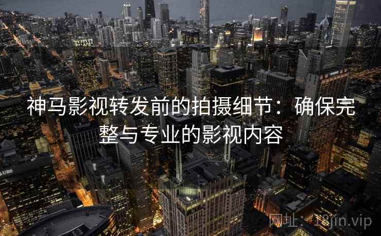 神马影视转发前的拍摄细节：确保完整与专业的影视内容