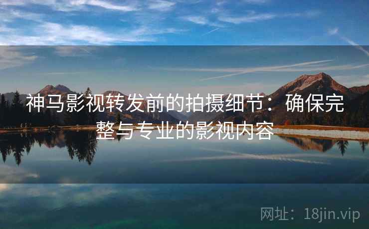 神马影视转发前的拍摄细节：确保完整与专业的影视内容