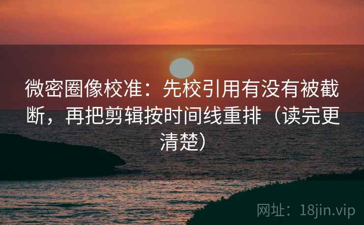 微密圈像校准：先校引用有没有被截断，再把剪辑按时间线重排（读完更清楚）