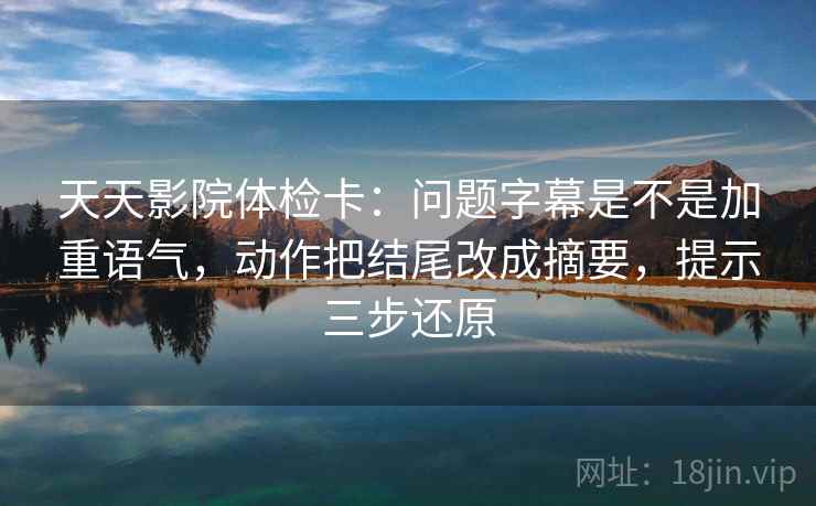 天天影院体检卡：问题字幕是不是加重语气，动作把结尾改成摘要，提示三步还原