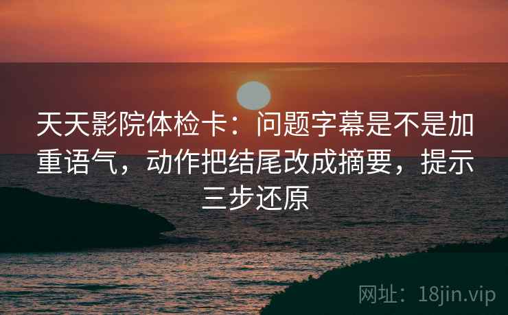 天天影院体检卡：问题字幕是不是加重语气，动作把结尾改成摘要，提示三步还原