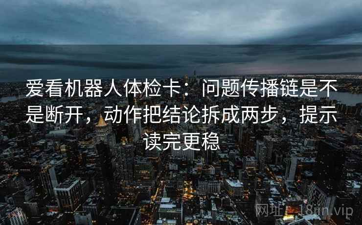 爱看机器人体检卡：问题传播链是不是断开，动作把结论拆成两步，提示读完更稳