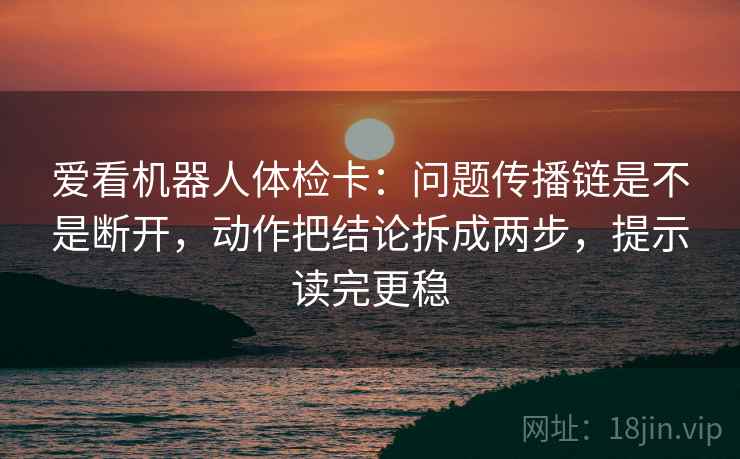 爱看机器人体检卡：问题传播链是不是断开，动作把结论拆成两步，提示读完更稳