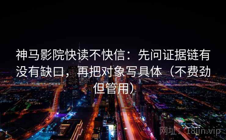 神马影院快读不快信：先问证据链有没有缺口，再把对象写具体（不费劲但管用）