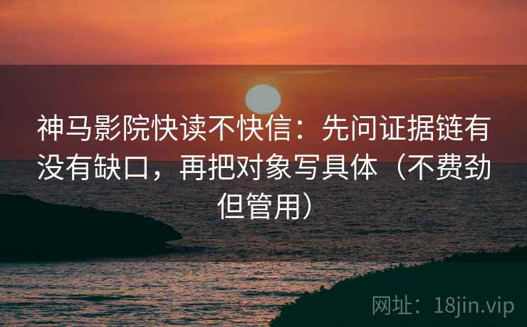神马影院快读不快信：先问证据链有没有缺口，再把对象写具体（不费劲但管用）