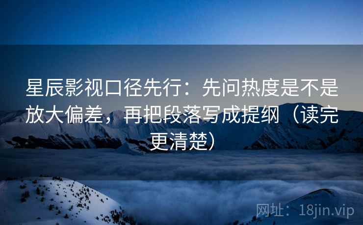 星辰影视口径先行：先问热度是不是放大偏差，再把段落写成提纲（读完更清楚）