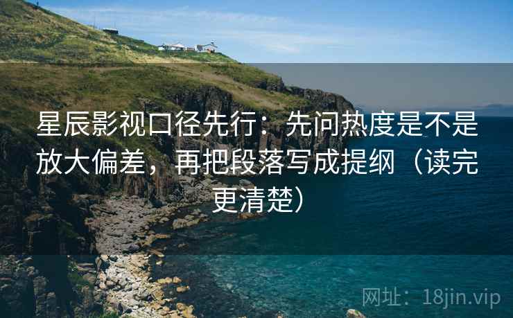 星辰影视口径先行：先问热度是不是放大偏差，再把段落写成提纲（读完更清楚）