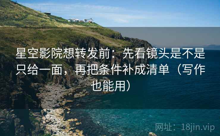 星空影院想转发前：先看镜头是不是只给一面，再把条件补成清单（写作也能用）