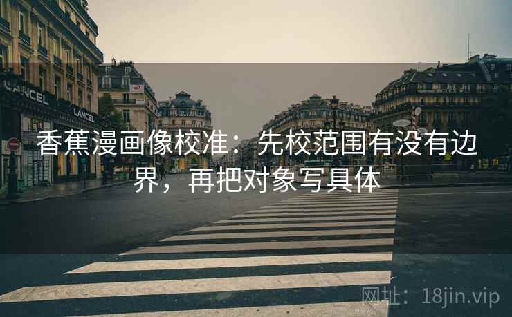香蕉漫画像校准：先校范围有没有边界，再把对象写具体