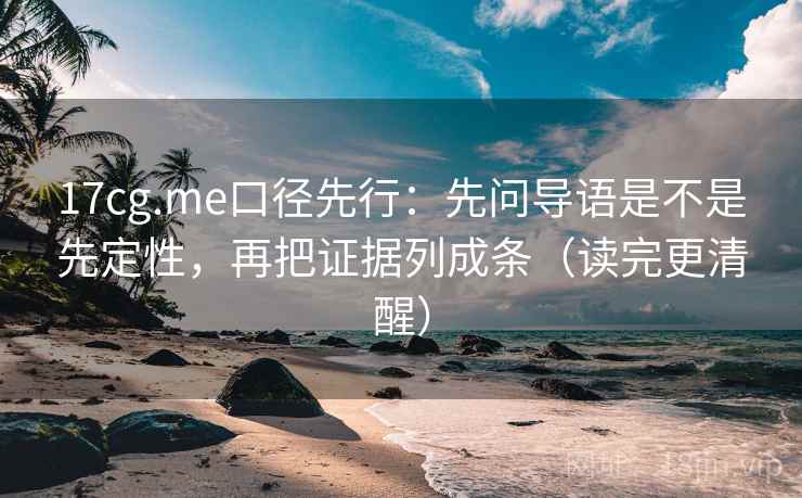 17cg.me口径先行：先问导语是不是先定性，再把证据列成条（读完更清醒）