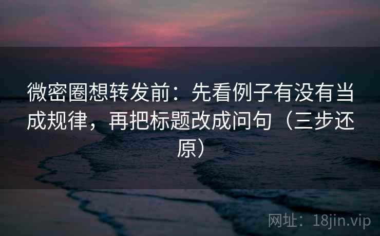 微密圈想转发前：先看例子有没有当成规律，再把标题改成问句（三步还原）