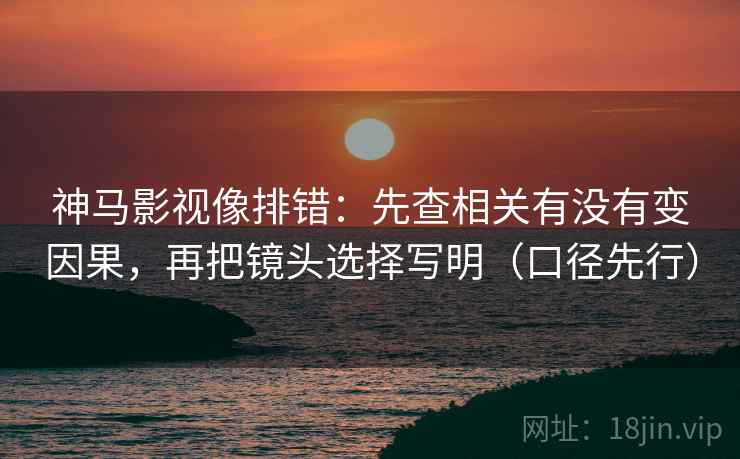 神马影视像排错：先查相关有没有变因果，再把镜头选择写明（口径先行）